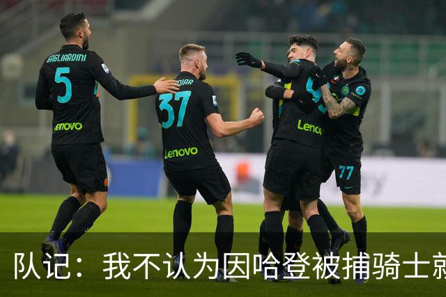 队记：我不认为因哈登被捕骑士就会抛弃他 估计还是2年6000万合同